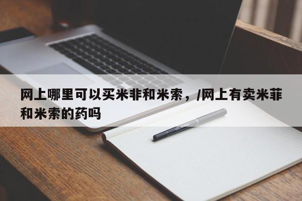 米非米索购买网上哪里可以买米非和米索，/网上有卖米菲和米索的药吗