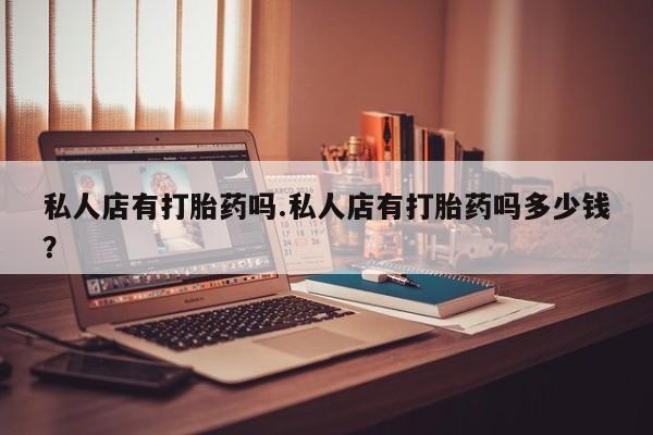 米非米索购买私人店有打胎药吗.私人店有打胎药吗多少钱？