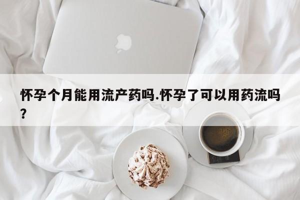 米非米索购买怀孕个月能用流产药吗.怀孕了可以用药流吗？