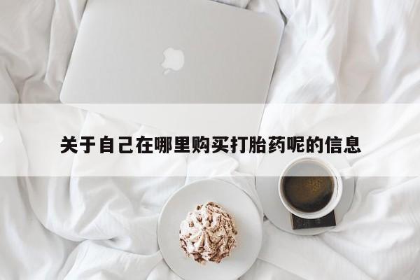米非米索购买关于自己在哪里购买打胎药呢的信息