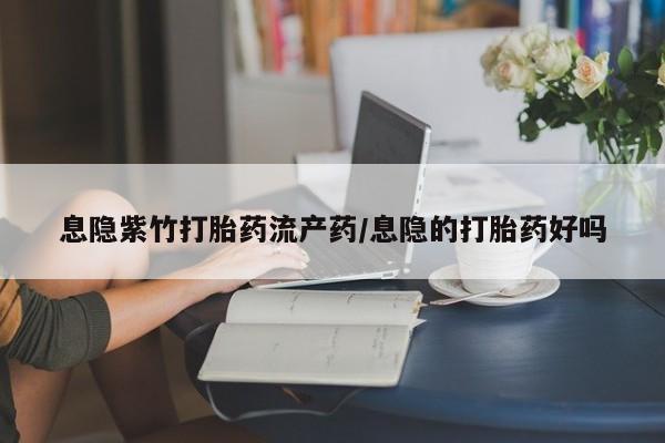 米非米索购买息隐紫竹打胎药流产药/息隐的打胎药好吗