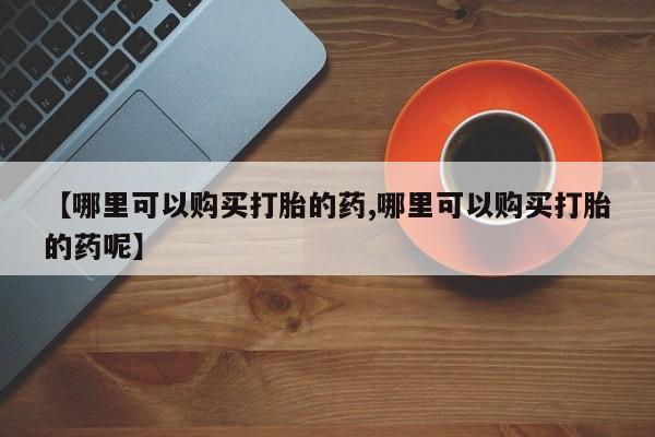 米非米索购买【哪里可以购买打胎的药,哪里可以购买打胎的药呢】