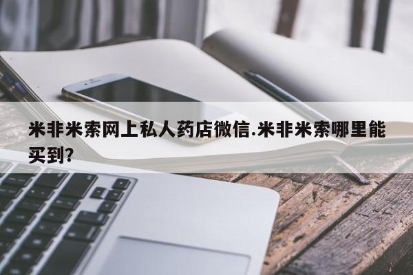 米非米索购买米非米索网上私人药店微信.米非米索哪里能买到？