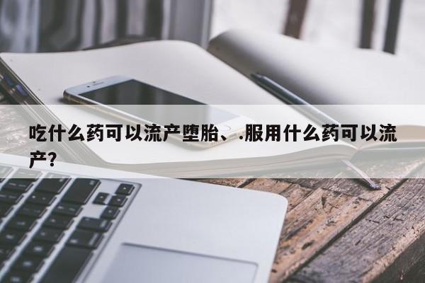 米非米索购买吃什么药可以流产堕胎、.服用什么药可以流产？