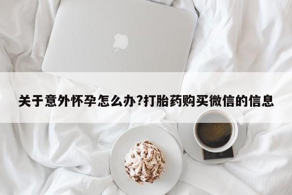 米非米索购买关于意外怀孕怎么办?打胎药购买微信的信息