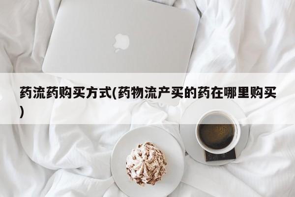 米非米索购买药流药购买方式(药物流产买的药在哪里购买)