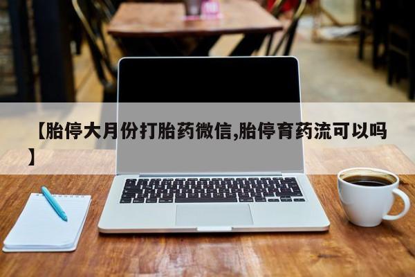 米非米索购买【胎停大月份打胎药微信,胎停育药流可以吗】