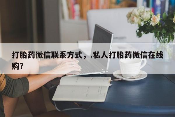 米非米索购买打胎药微信联系方式，.私人打胎药微信在线购？