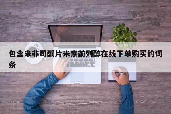 米非米索购买包含米非司酮片米索前列醇在线下单购买的词条