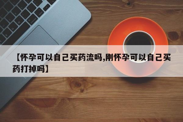 米非米索购买【怀孕可以自己买药流吗,刚怀孕可以自己买药打掉吗】