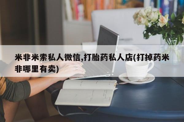 米非米索购买米非米索私人微信,打胎药私人店(打掉药米非哪里有卖)