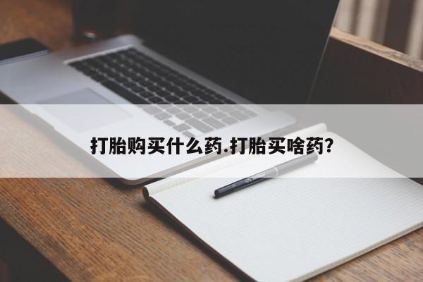 米非米索购买打胎购买什么药.打胎买啥药？